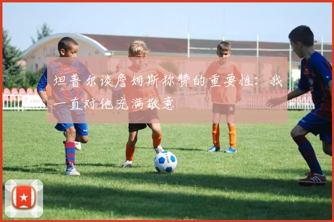 坦普尔谈詹姆斯称赞的重要性：我一直对他充满敬意