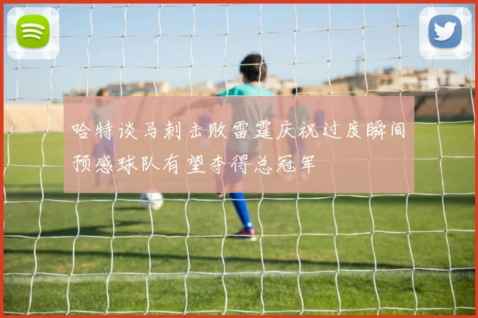 哈特谈马刺击败雷霆庆祝过度瞬间预感球队有望夺得总冠军
