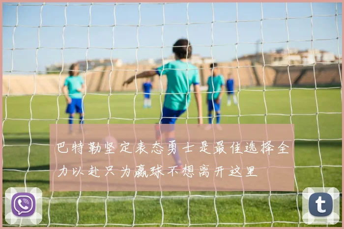 巴特勒坚定表态勇士是最佳选择全力以赴只为赢球不想离开这里