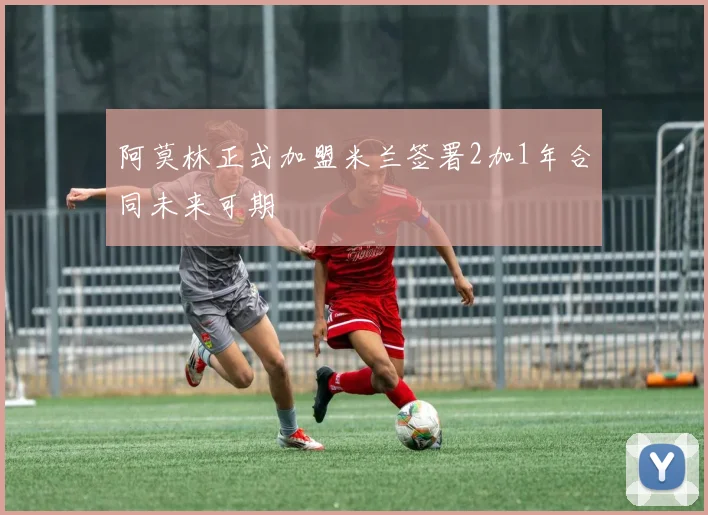 阿莫林正式加盟米兰签署2加1年合同未来可期