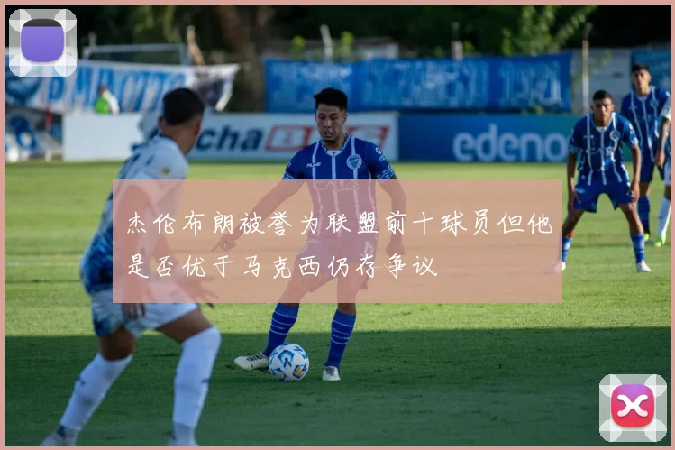 杰伦布朗被誉为联盟前十球员但他是否优于马克西仍存争议