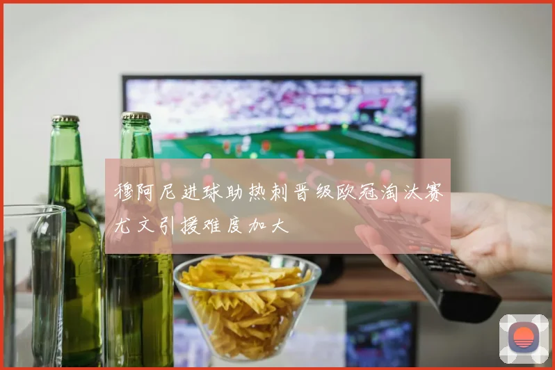 穆阿尼进球助热刺晋级欧冠淘汰赛尤文引援难度加大