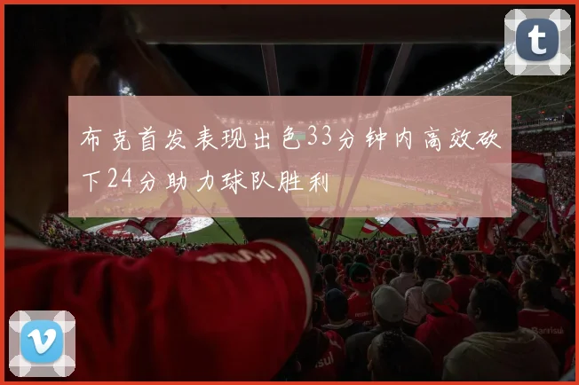 布克首发表现出色33分钟内高效砍下24分助力球队胜利
