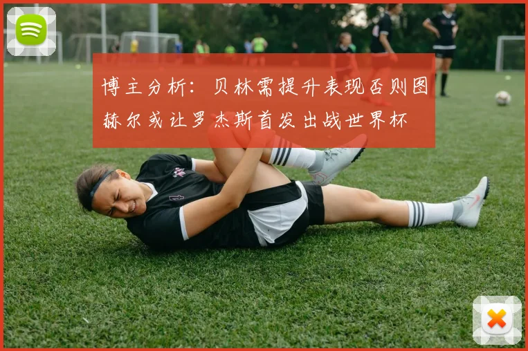 博主分析：贝林需提升表现否则图赫尔或让罗杰斯首发出战世界杯