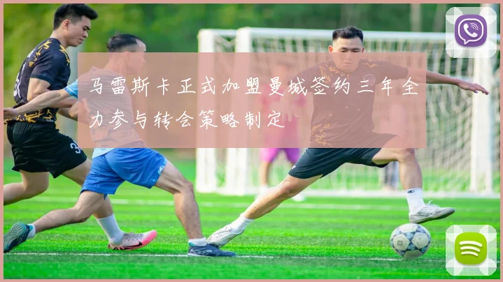 马雷斯卡正式加盟曼城签约三年全力参与转会策略制定