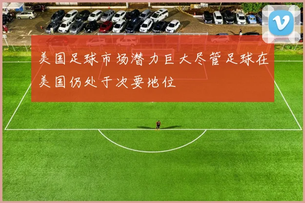 美国足球市场潜力巨大尽管足球在美国仍处于次要地位