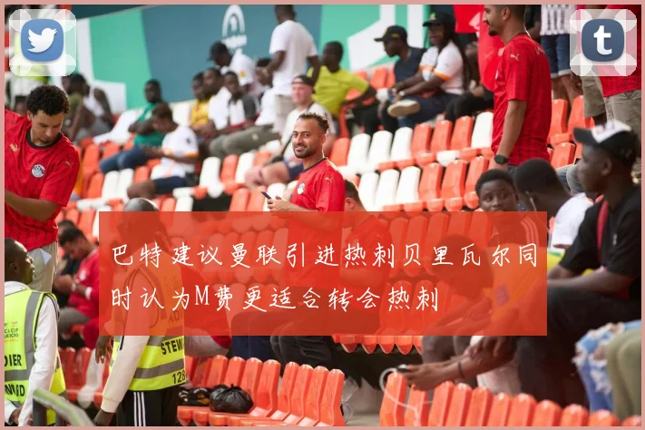 巴特建议曼联引进热刺贝里瓦尔同时认为M费更适合转会热刺