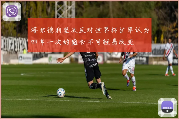 塔尔德利坚决反对世界杯扩军认为四年一次的盛会不可轻易改变