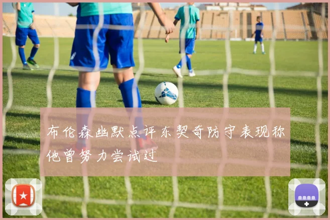 布伦森幽默点评东契奇防守表现称他曾努力尝试过