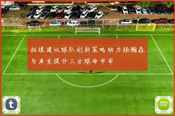 拓媒建议球队创新策略助力杨瀚森与库克提升三分球命中率