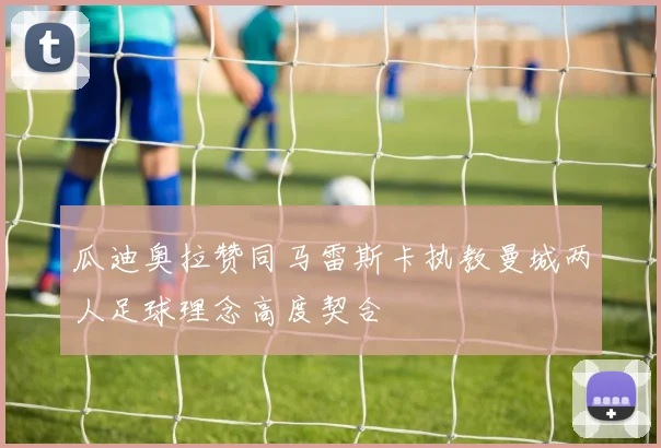 瓜迪奥拉赞同马雷斯卡执教曼城两人足球理念高度契合
