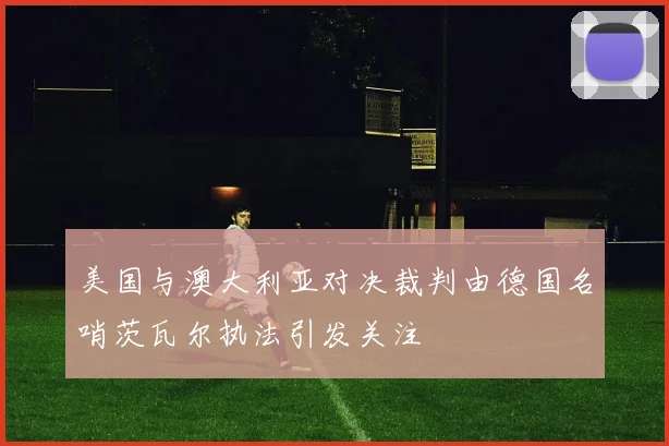 美国与澳大利亚对决裁判由德国名哨茨瓦尔执法引发关注