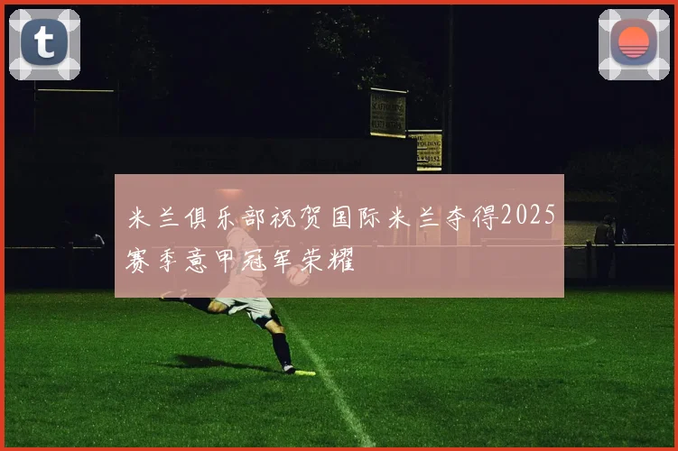 米兰俱乐部祝贺国际米兰夺得2025赛季意甲冠军荣耀