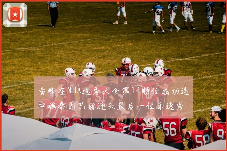 黄蜂在NBA选秀大会第14顺位成功选中施泰因巴赫迎来最后一位乐透秀